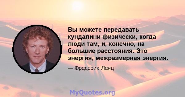 Вы можете передавать кундалини физически, когда люди там, и, конечно, на большие расстояния. Это энергия, межразмерная энергия.