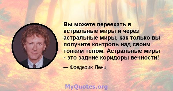 Вы можете переехать в астральные миры и через астральные миры, как только вы получите контроль над своим тонким телом. Астральные миры - это задние коридоры вечности!