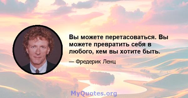 Вы можете перетасоваться. Вы можете превратить себя в любого, кем вы хотите быть.