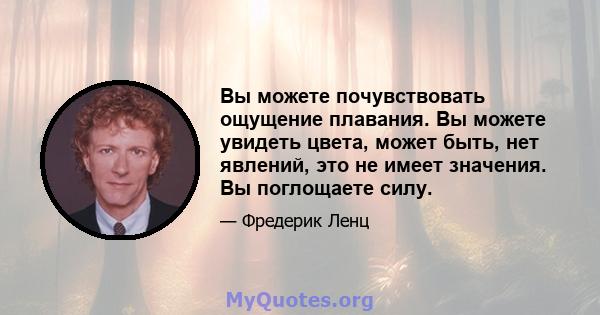 Вы можете почувствовать ощущение плавания. Вы можете увидеть цвета, может быть, нет явлений, это не имеет значения. Вы поглощаете силу.