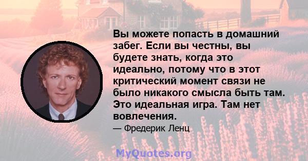 Вы можете попасть в домашний забег. Если вы честны, вы будете знать, когда это идеально, потому что в этот критический момент связи не было никакого смысла быть там. Это идеальная игра. Там нет вовлечения.