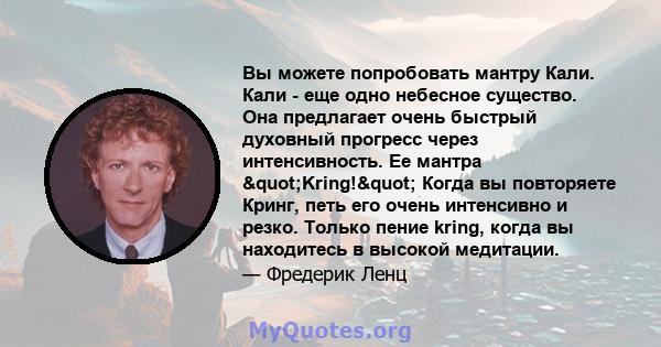 Вы можете попробовать мантру Кали. Кали - еще одно небесное существо. Она предлагает очень быстрый духовный прогресс через интенсивность. Ее мантра "Kring!" Когда вы повторяете Кринг, петь его очень интенсивно 