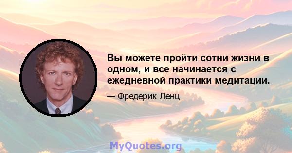 Вы можете пройти сотни жизни в одном, и все начинается с ежедневной практики медитации.