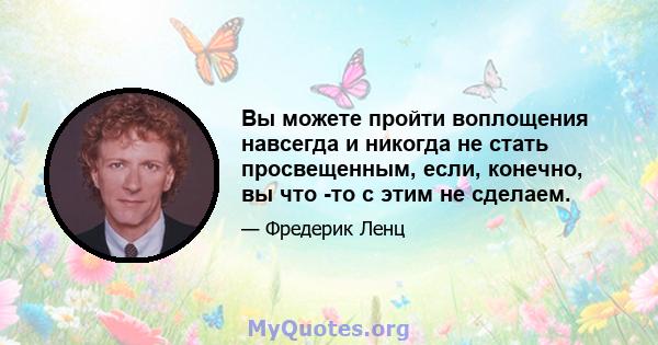 Вы можете пройти воплощения навсегда и никогда не стать просвещенным, если, конечно, вы что -то с этим не сделаем.