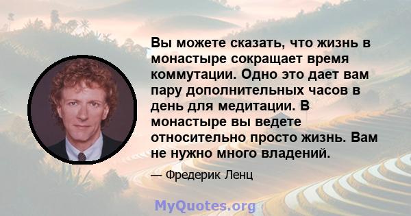 Вы можете сказать, что жизнь в монастыре сокращает время коммутации. Одно это дает вам пару дополнительных часов в день для медитации. В монастыре вы ведете относительно просто жизнь. Вам не нужно много владений.