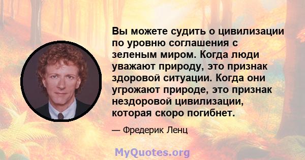 Вы можете судить о цивилизации по уровню соглашения с зеленым миром. Когда люди уважают природу, это признак здоровой ситуации. Когда они угрожают природе, это признак нездоровой цивилизации, которая скоро погибнет.