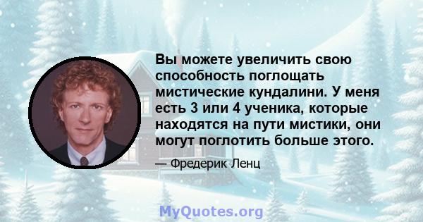 Вы можете увеличить свою способность поглощать мистические кундалини. У меня есть 3 или 4 ученика, которые находятся на пути мистики, они могут поглотить больше этого.