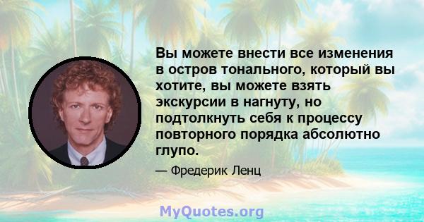 Вы можете внести все изменения в остров тонального, который вы хотите, вы можете взять экскурсии в нагнуту, но подтолкнуть себя к процессу повторного порядка абсолютно глупо.