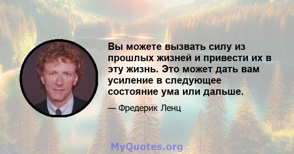 Вы можете вызвать силу из прошлых жизней и привести их в эту жизнь. Это может дать вам усиление в следующее состояние ума или дальше.