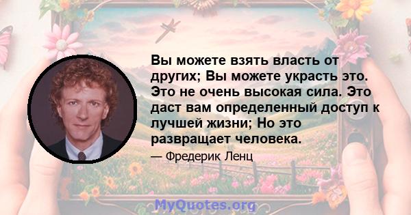 Вы можете взять власть от других; Вы можете украсть это. Это не очень высокая сила. Это даст вам определенный доступ к лучшей жизни; Но это развращает человека.