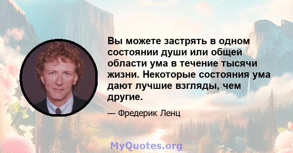 Вы можете застрять в одном состоянии души или общей области ума в течение тысячи жизни. Некоторые состояния ума дают лучшие взгляды, чем другие.