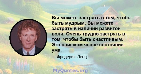 Вы можете застрять в том, чтобы быть мудрым. Вы можете застрять в наличии развитой воли. Очень трудно застрять в том, чтобы быть счастливым. Это слишком ясное состояние ума.