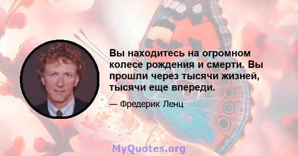 Вы находитесь на огромном колесе рождения и смерти. Вы прошли через тысячи жизней, тысячи еще впереди.