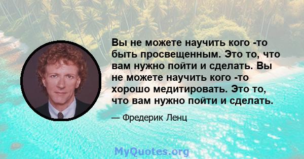 Вы не можете научить кого -то быть просвещенным. Это то, что вам нужно пойти и сделать. Вы не можете научить кого -то хорошо медитировать. Это то, что вам нужно пойти и сделать.