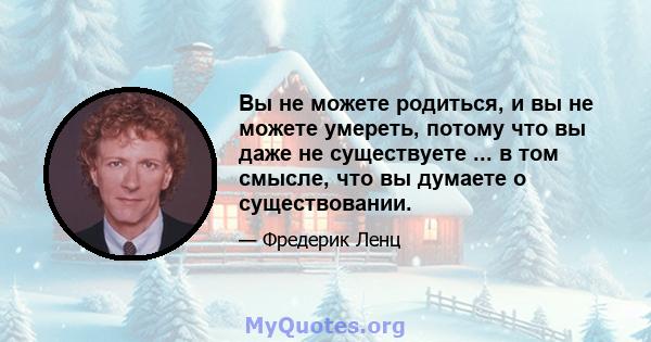 Вы не можете родиться, и вы не можете умереть, потому что вы даже не существуете ... в том смысле, что вы думаете о существовании.