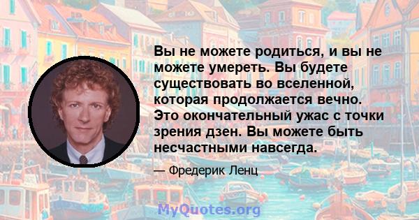 Вы не можете родиться, и вы не можете умереть. Вы будете существовать во вселенной, которая продолжается вечно. Это окончательный ужас с точки зрения дзен. Вы можете быть несчастными навсегда.