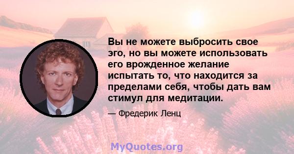 Вы не можете выбросить свое эго, но вы можете использовать его врожденное желание испытать то, что находится за пределами себя, чтобы дать вам стимул для медитации.