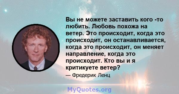 Вы не можете заставить кого -то любить. Любовь похожа на ветер. Это происходит, когда это происходит, он останавливается, когда это происходит, он меняет направление, когда это происходит. Кто вы и я критикуете ветер?