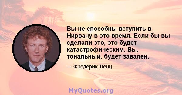 Вы не способны вступить в Нирвану в это время. Если бы вы сделали это, это будет катастрофическим. Вы, тональный, будет завален.