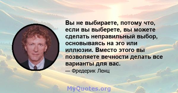 Вы не выбираете, потому что, если вы выберете, вы можете сделать неправильный выбор, основываясь на эго или иллюзии. Вместо этого вы позволяете вечности делать все варианты для вас.