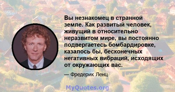 Вы незнакомец в странной земле. Как развитый человек, живущий в относительно неразвитом мире, вы постоянно подвергаетесь бомбардировке, казалось бы, бесконечных негативных вибраций, исходящих от окружающих вас.