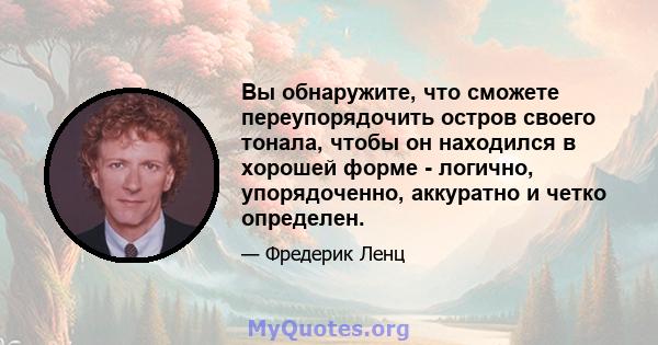 Вы обнаружите, что сможете переупорядочить остров своего тонала, чтобы он находился в хорошей форме - логично, упорядоченно, аккуратно и четко определен.