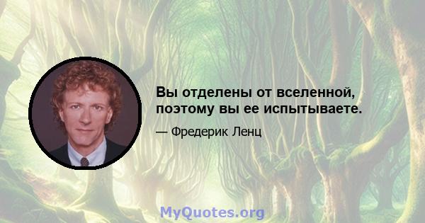 Вы отделены от вселенной, поэтому вы ее испытываете.