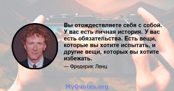 Вы отождествляете себя с собой. У вас есть личная история. У вас есть обязательства. Есть вещи, которые вы хотите испытать, и другие вещи, которых вы хотите избежать.