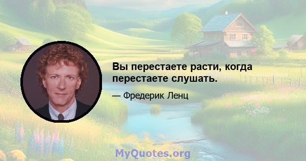 Вы перестаете расти, когда перестаете слушать.