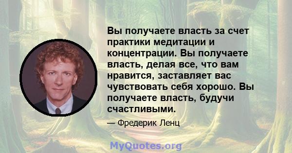 Вы получаете власть за счет практики медитации и концентрации. Вы получаете власть, делая все, что вам нравится, заставляет вас чувствовать себя хорошо. Вы получаете власть, будучи счастливыми.