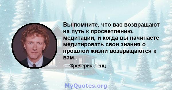 Вы помните, что вас возвращают на путь к просветлению, медитации, и когда вы начинаете медитировать свои знания о прошлой жизни возвращаются к вам.