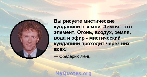 Вы рисуете мистические кундалини с земли. Земля - ​​это элемент. Огонь, воздух, земля, вода и эфир - мистический кундалини проходит через них всех.