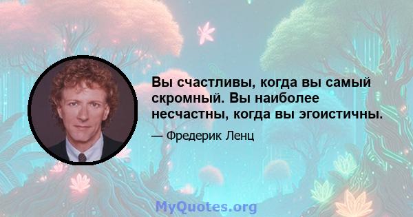 Вы счастливы, когда вы самый скромный. Вы наиболее несчастны, когда вы эгоистичны.