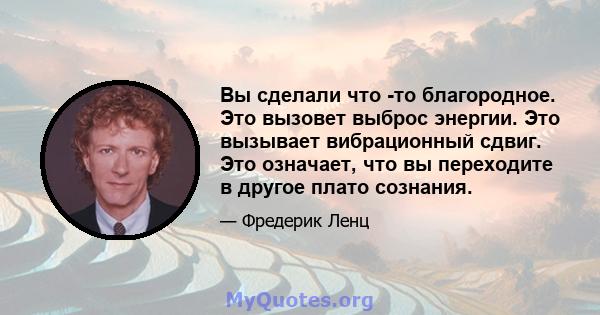 Вы сделали что -то благородное. Это вызовет выброс энергии. Это вызывает вибрационный сдвиг. Это означает, что вы переходите в другое плато сознания.