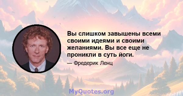 Вы слишком завышены всеми своими идеями и своими желаниями. Вы все еще не проникли в суть йоги.