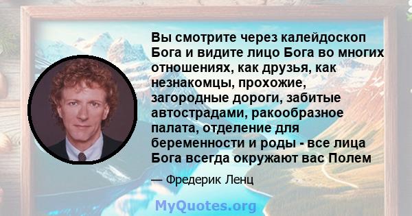 Вы смотрите через калейдоскоп Бога и видите лицо Бога во многих отношениях, как друзья, как незнакомцы, прохожие, загородные дороги, забитые автострадами, ракообразное палата, отделение для беременности и роды - все