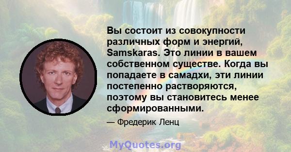 Вы состоит из совокупности различных форм и энергий, Samskaras. Это линии в вашем собственном существе. Когда вы попадаете в самадхи, эти линии постепенно растворяются, поэтому вы становитесь менее сформированными.