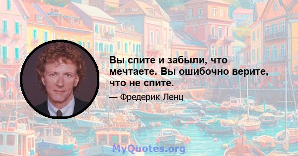 Вы спите и забыли, что мечтаете. Вы ошибочно верите, что не спите.