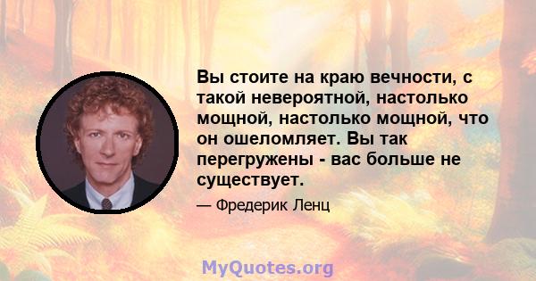 Вы стоите на краю вечности, с такой невероятной, настолько мощной, настолько мощной, что он ошеломляет. Вы так перегружены - вас больше не существует.