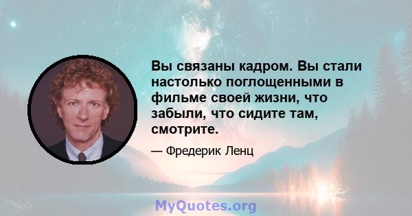 Вы связаны кадром. Вы стали настолько поглощенными в фильме своей жизни, что забыли, что сидите там, смотрите.