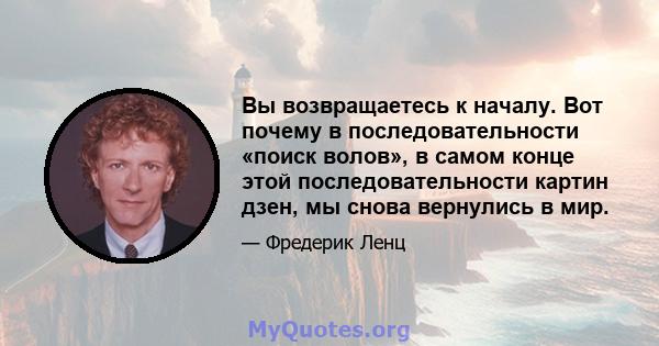 Вы возвращаетесь к началу. Вот почему в последовательности «поиск волов», в самом конце этой последовательности картин дзен, мы снова вернулись в мир.