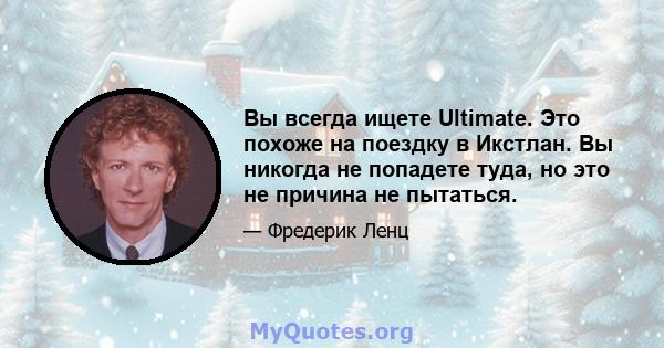 Вы всегда ищете Ultimate. Это похоже на поездку в Икстлан. Вы никогда не попадете туда, но это не причина не пытаться.