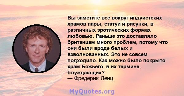 Вы заметите все вокруг индуистских храмов пары, статуи и рисунки, в различных эротических формах любовью. Раньше это доставляло британцам много проблем, потому что они были вроде белых и взволнованных. Это не совсем