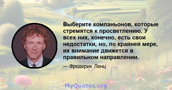 Выберите компаньонов, которые стремятся к просветлению. У всех них, конечно, есть свои недостатки, но, по крайней мере, их внимание движется в правильном направлении.