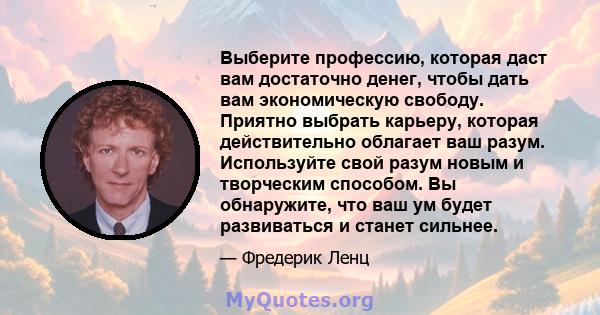 Выберите профессию, которая даст вам достаточно денег, чтобы дать вам экономическую свободу. Приятно выбрать карьеру, которая действительно облагает ваш разум. Используйте свой разум новым и творческим способом. Вы