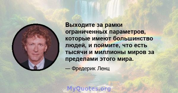 Выходите за рамки ограниченных параметров, которые имеют большинство людей, и поймите, что есть тысячи и миллионы миров за пределами этого мира.