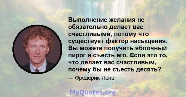 Выполнение желания не обязательно делает вас счастливыми, потому что существует фактор насыщения. Вы можете получить яблочный пирог и съесть его. Если это то, что делает вас счастливым, почему бы не съесть десять?