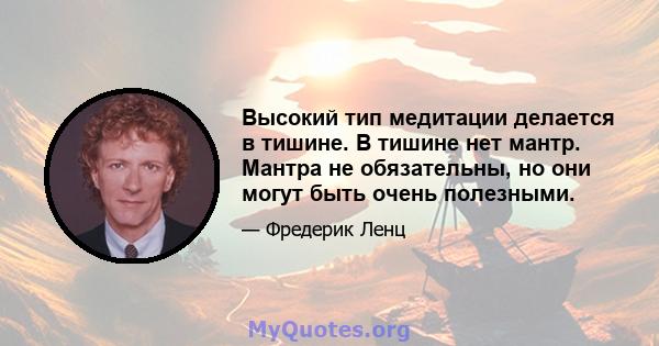 Высокий тип медитации делается в тишине. В тишине нет мантр. Мантра не обязательны, но они могут быть очень полезными.