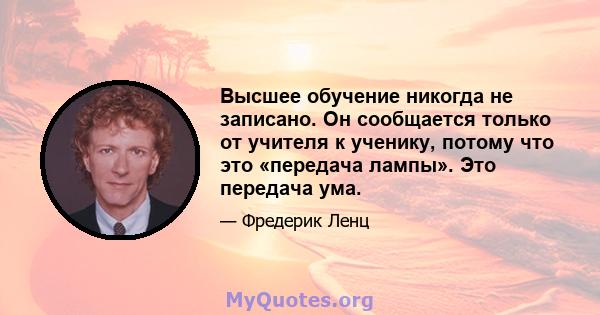 Высшее обучение никогда не записано. Он сообщается только от учителя к ученику, потому что это «передача лампы». Это передача ума.