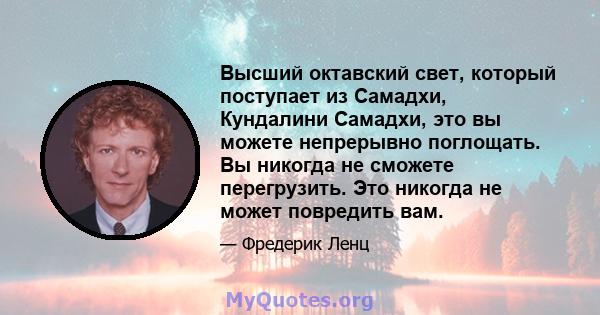 Высший октавский свет, который поступает из Самадхи, Кундалини Самадхи, это вы можете непрерывно поглощать. Вы никогда не сможете перегрузить. Это никогда не может повредить вам.